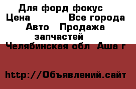 Для форд фокус  › Цена ­ 5 000 - Все города Авто » Продажа запчастей   . Челябинская обл.,Аша г.